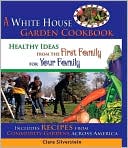 Clara Silverstein: A White House Garden Cookbook: Healthy Ideas from the First Family to Your Family