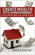 Douglas Boncosky: Create Wealth with Homeownership: Lessons on Buyying and Owning a Home and Improving Net Worth