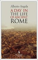 Alberto Angela: A Day in the Life of Ancient Rome: Daily Life, Mysteries, and Curiosities