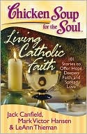 Book cover image of Chicken Soup for the Soul: Living Catholic Faith: 101 Stories to Offer Hope, Deepen Faith, and Spread Love by Jack Canfield