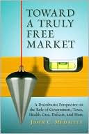 Book cover image of Toward a Truly Free Market: A Distributist Perspective on the Role of Government, Taxes, Health Care, Deficits, and More by John C. Medaille