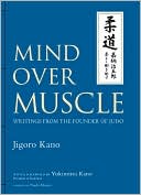 Jigoro Kano: Mind Over Muscle: Writings from the Founder of Judo