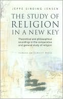 Jeppe Sinding Jensen: The Study of Religion in a New Key: Theoretical and Philosophical Soundings in the Comparative and General Study of Religion