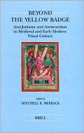 Mitchell Merback: Beyond the Yellow Badge: Anti-Judaism and Antisemitism in Medieval and Early Modern Visual Culture