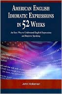 John Holleman: American English Idiomatic Expressions in 52 Weeks: An Easy Way to Understand English Expressions and Improve Speaking